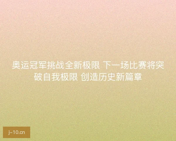 奥运冠军挑战全新极限 下一场比赛将突破自我极限 创造历史新篇章 奥运冠军挑战全新极限 下一场比赛将突破自我极限 创造历史新篇章