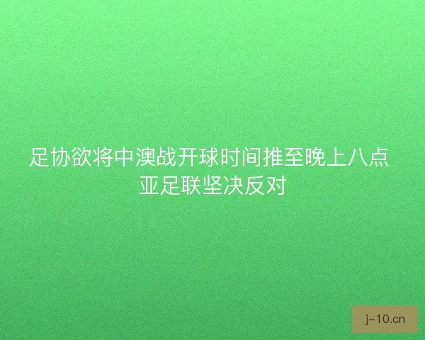 足协欲将中澳战开球时间推至晚上八点 亚足联坚决反对 足协欲将中澳战开球时间推至晚上八点 亚足联坚决反对