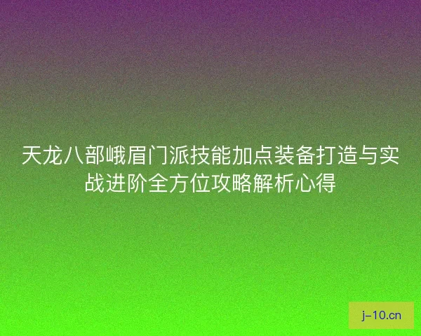 天龙八部峨眉门派技能加点装备打造与实战进阶全方位攻略解析心得