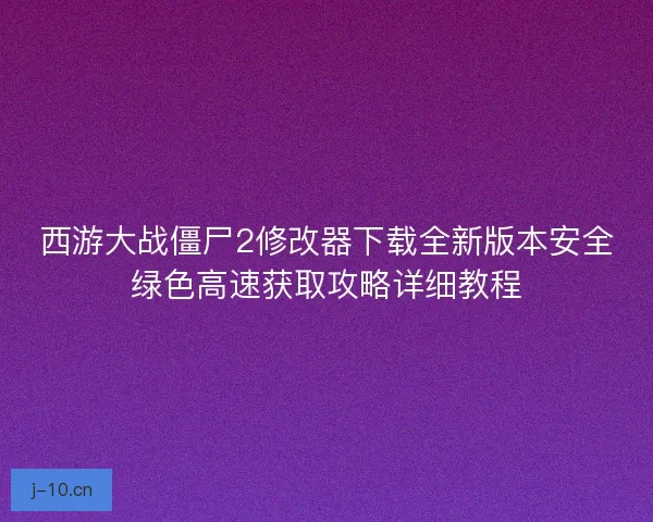 西游大战僵尸2修改器下载全新版本安全绿色高速获取攻略详细教程