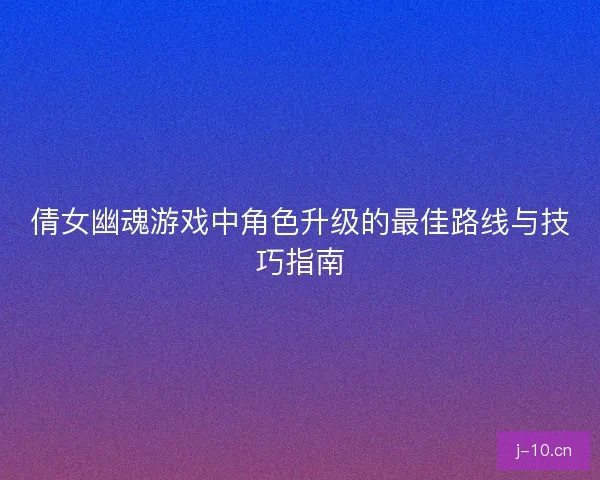倩女幽魂游戏中角色升级的最佳路线与技巧指南