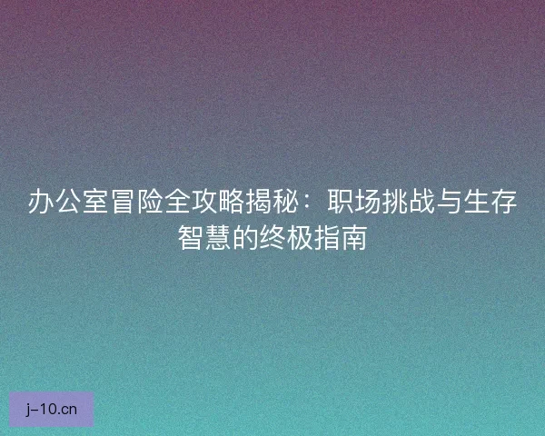 办公室冒险全攻略揭秘：职场挑战与生存智慧的终极指南
