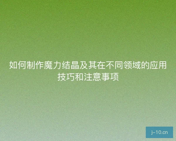 如何制作魔力结晶及其在不同领域的应用技巧和注意事项