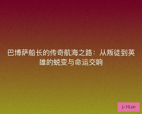 巴博萨船长的传奇航海之路:从叛徒到英雄的蜕变与命运交响 巴博萨船长的传奇航海之路:从叛徒到英雄的蜕变与命运交响