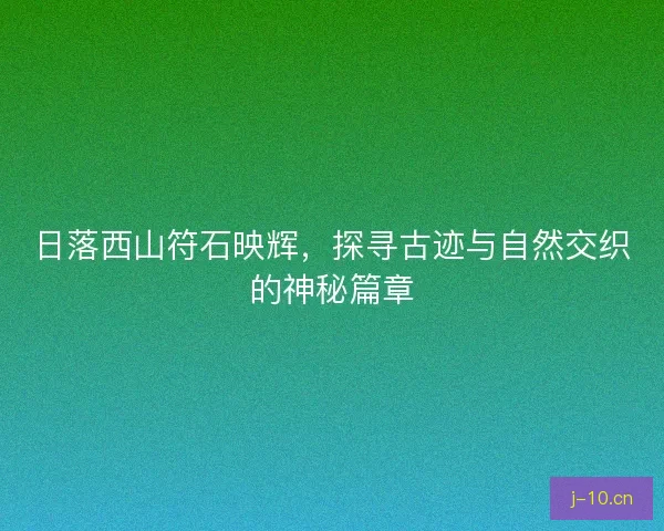 日落西山符石映辉，探寻古迹与自然交织的神秘篇章
