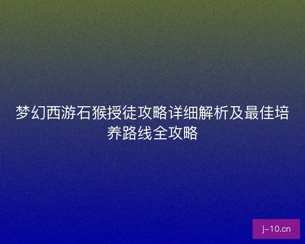 梦幻西游石猴授徒攻略详细解析及最佳培养路线全攻略