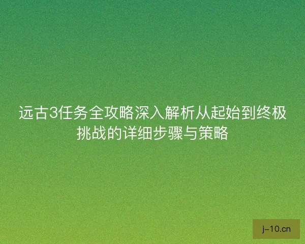 远古3任务全攻略深入解析从起始到终极挑战的详细步骤与策略 远古3任务全攻略深入解析从起始到终极挑战的详细步骤与策略