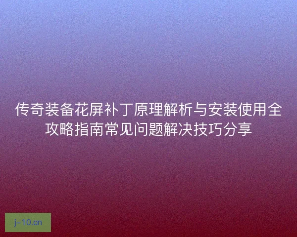 传奇装备花屏补丁原理解析与安装使用全攻略指南常见问题解决技巧分享