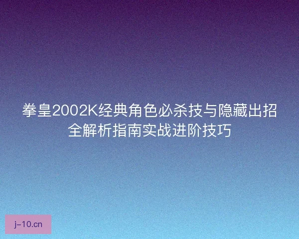 拳皇2002K经典角色必杀技与隐藏出招全解析指南实战进阶技巧