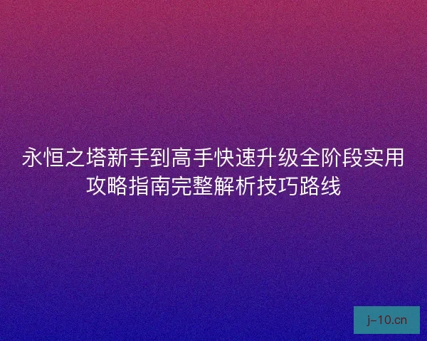 永恒之塔新手到高手快速升级全阶段实用攻略指南完整解析技巧路线
