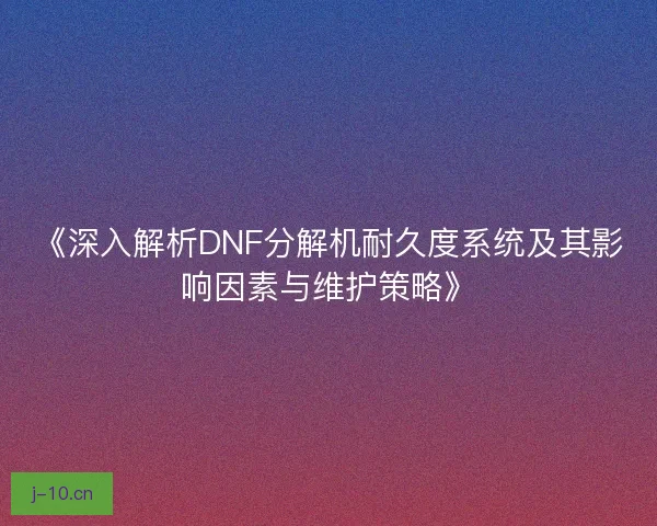 《深入解析DNF分解机耐久度系统及其影响因素与维护策略》