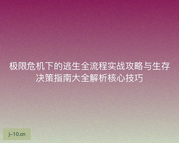 极限危机下的逃生全流程实战攻略与生存决策指南大全解析核心技巧