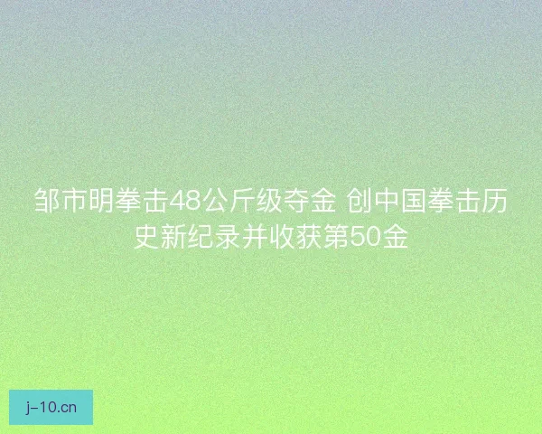 邹市明拳击48公斤级夺金 创中国拳击历史新纪录并收获第50金