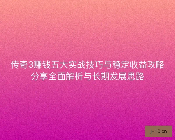 传奇3赚钱五大实战技巧与稳定收益攻略分享全面解析与长期发展思路