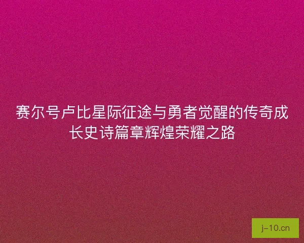赛尔号卢比星际征途与勇者觉醒的传奇成长史诗篇章辉煌荣耀之路