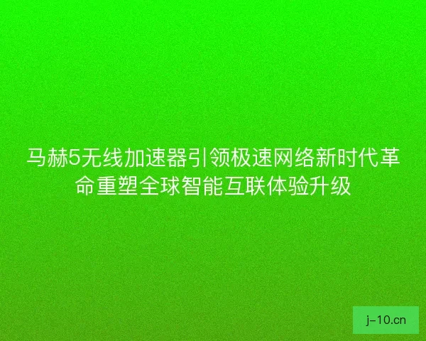 马赫5无线加速器引领极速网络新时代革命重塑全球智能互联体验升级