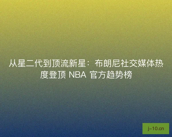 从星二代到顶流新星：布朗尼社交媒体热度登顶 NBA 官方趋势榜