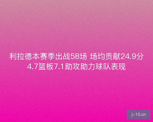 利拉德本赛季出战58场 场均贡献24.9分4.7篮板7.1助攻助力球队表现