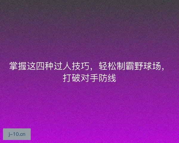 掌握这四种过人技巧，轻松制霸野球场，打破对手防线