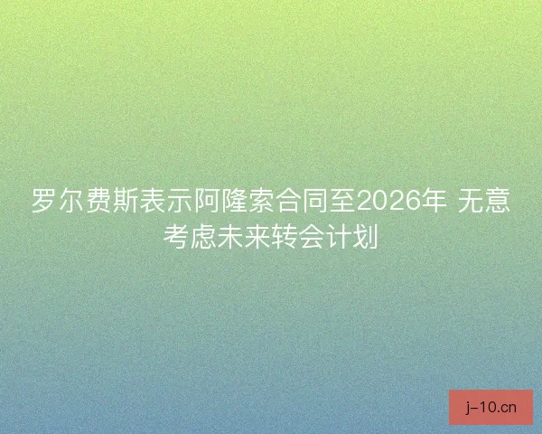 罗尔费斯表示阿隆索合同至2026年 无意考虑未来转会计划