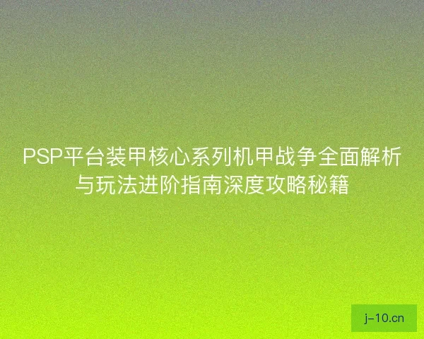 PSP平台装甲核心系列机甲战争全面解析与玩法进阶指南深度攻略秘籍