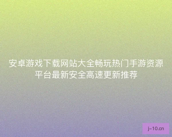 安卓游戏下载网站大全畅玩热门手游资源平台最新安全高速更新推荐