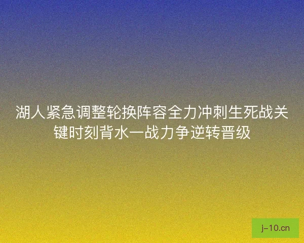 湖人紧急调整轮换阵容全力冲刺生死战关键时刻背水一战力争逆转晋级