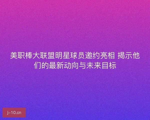 美职棒大联盟明星球员邀约亮相 揭示他们的最新动向与未来目标