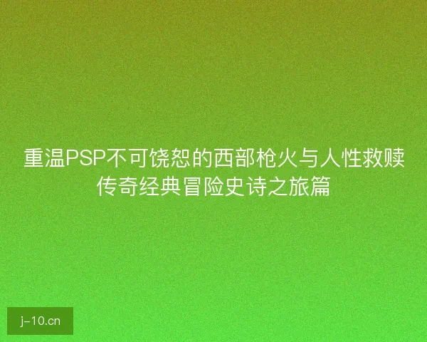 重温PSP不可饶恕的西部枪火与人性救赎传奇经典冒险史诗之旅篇 重温PSP不可饶恕的西部枪火与人性救赎传奇经典冒险史诗之旅篇